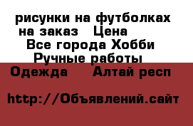 рисунки на футболках на заказ › Цена ­ 600 - Все города Хобби. Ручные работы » Одежда   . Алтай респ.